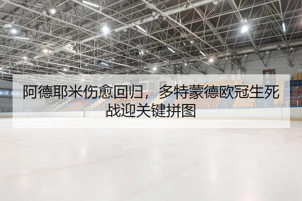 阿德耶米伤愈回归，多特蒙德欧冠生死战迎关键拼图